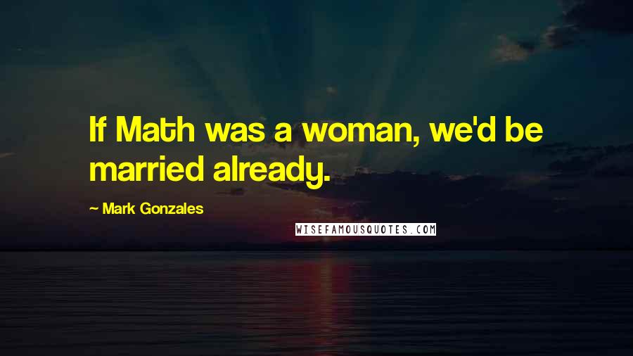 Mark Gonzales quotes: If Math was a woman, we'd be married already.