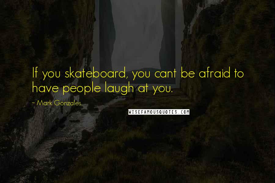 Mark Gonzales quotes: If you skateboard, you cant be afraid to have people laugh at you.