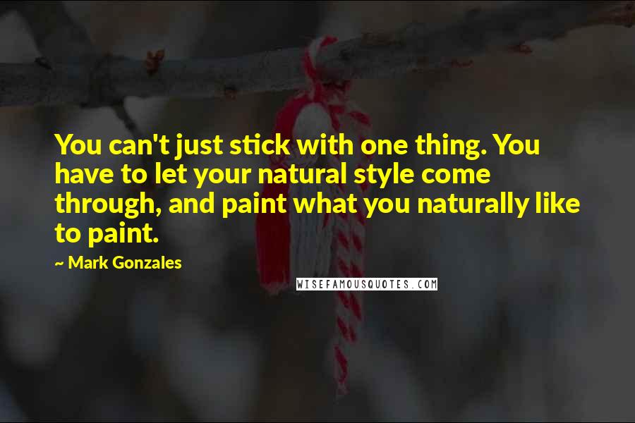 Mark Gonzales quotes: You can't just stick with one thing. You have to let your natural style come through, and paint what you naturally like to paint.