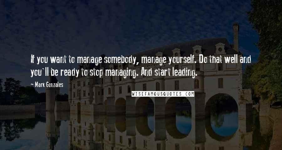 Mark Gonzales quotes: If you want to manage somebody, manage yourself. Do that well and you'll be ready to stop managing. And start leading.