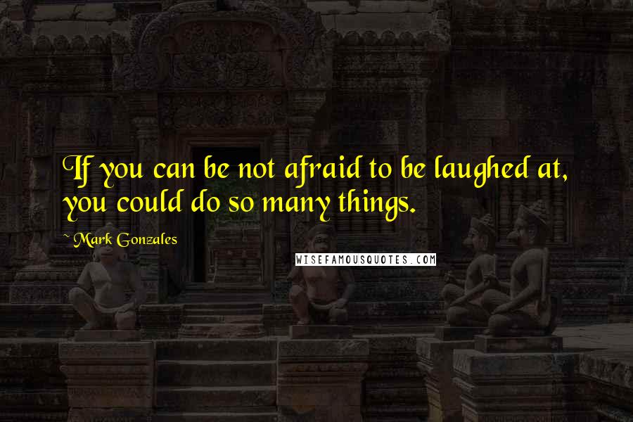 Mark Gonzales quotes: If you can be not afraid to be laughed at, you could do so many things.