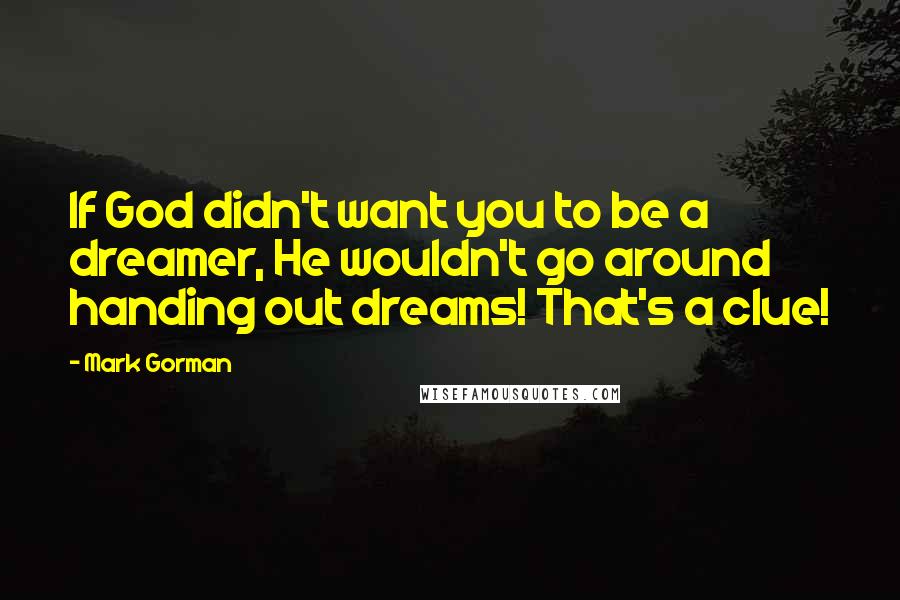 Mark Gorman quotes: If God didn't want you to be a dreamer, He wouldn't go around handing out dreams! That's a clue!