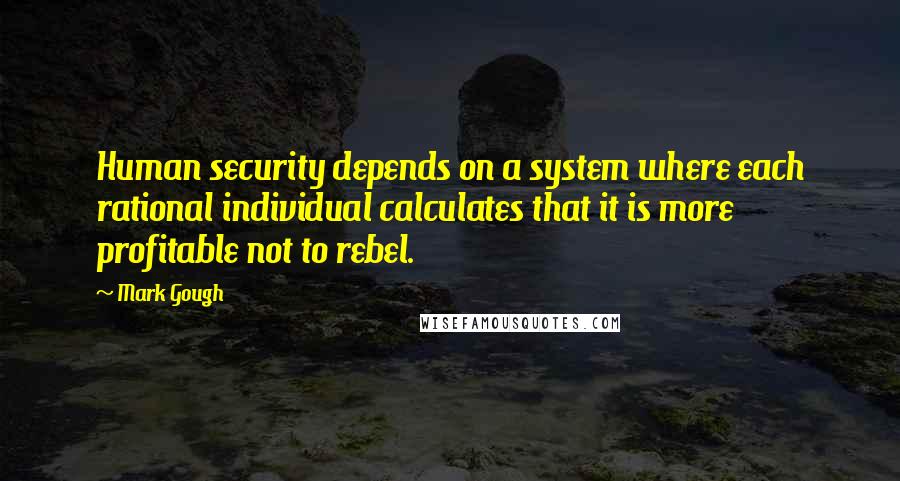 Mark Gough quotes: Human security depends on a system where each rational individual calculates that it is more profitable not to rebel.