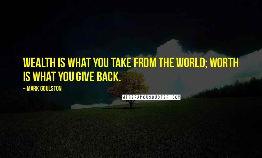 Mark Goulston quotes: Wealth is what you take from the world; worth is what you give back.