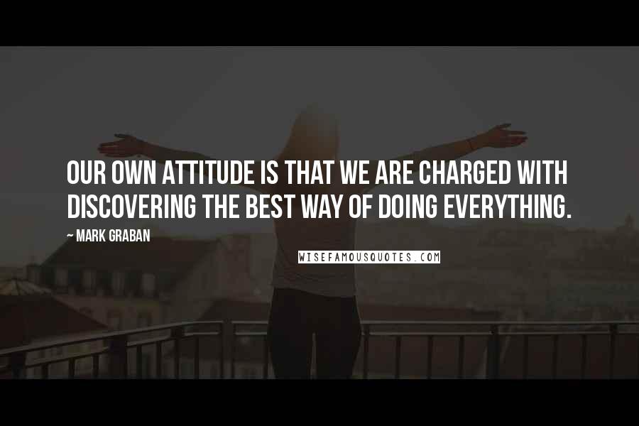 Mark Graban quotes: Our own attitude is that we are charged with discovering the best way of doing everything.