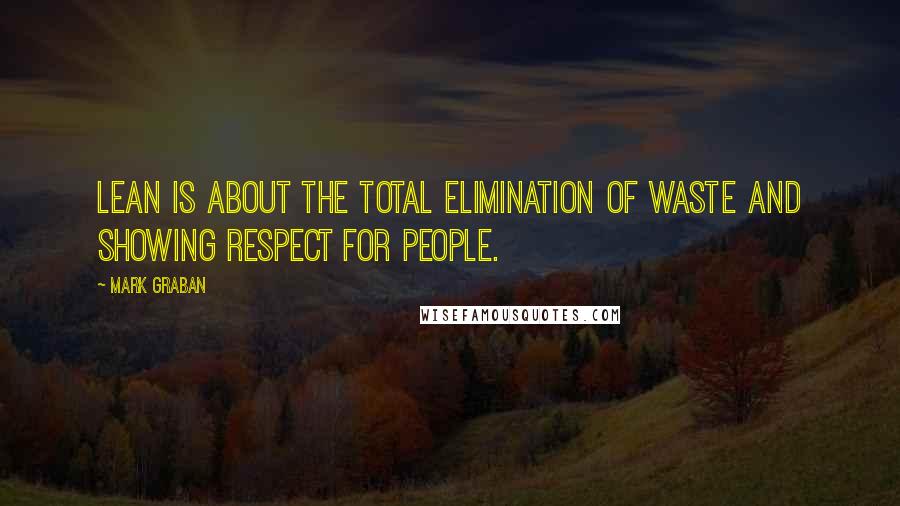 Mark Graban quotes: Lean is about the total elimination of waste and showing respect for people.