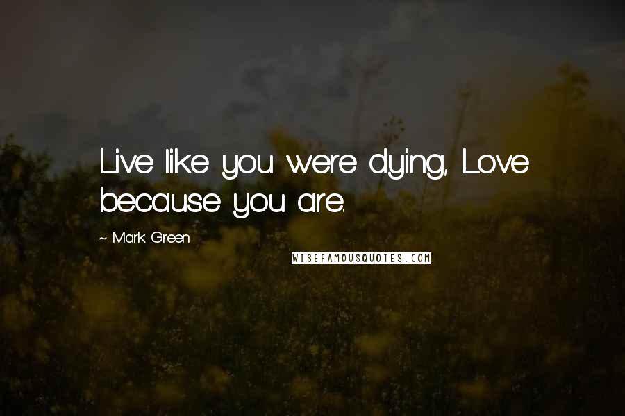 Mark Green quotes: Live like you were dying, Love because you are.
