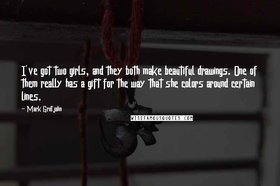 Mark Grotjahn quotes: I've got two girls, and they both make beautiful drawings. One of them really has a gift for the way that she colors around certain lines.