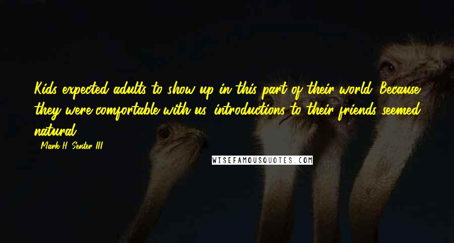 Mark H. Senter III quotes: Kids expected adults to show up in this part of their world. Because they were comfortable with us, introductions to their friends seemed natural.