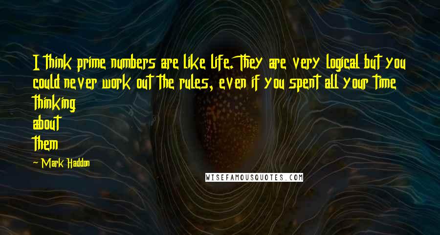 Mark Haddon quotes: I think prime numbers are like life. They are very logical but you could never work out the rules, even if you spent all your time thinking about them