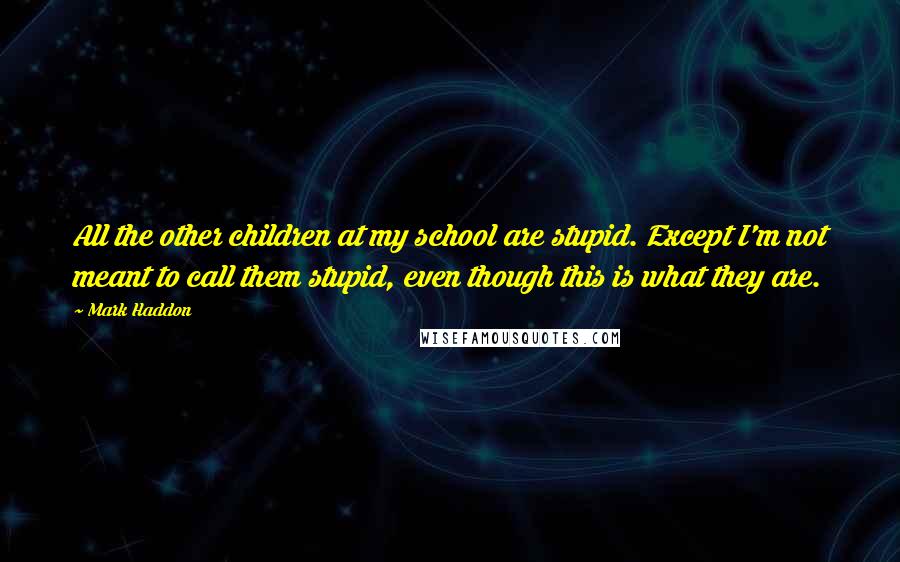 Mark Haddon quotes: All the other children at my school are stupid. Except I'm not meant to call them stupid, even though this is what they are.