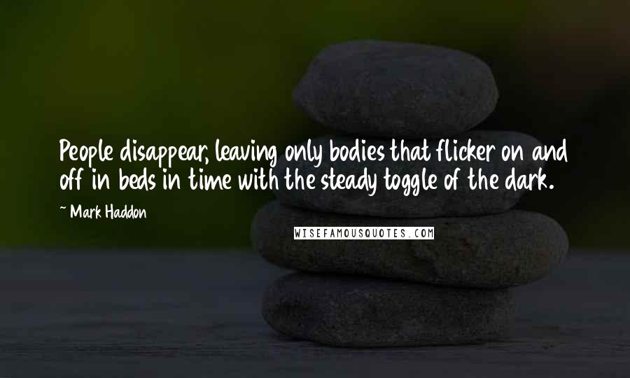 Mark Haddon quotes: People disappear, leaving only bodies that flicker on and off in beds in time with the steady toggle of the dark.