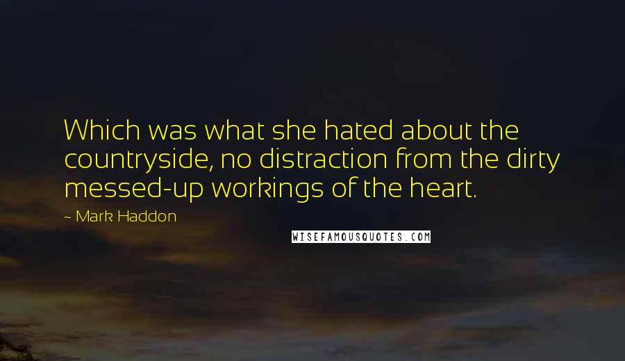 Mark Haddon quotes: Which was what she hated about the countryside, no distraction from the dirty messed-up workings of the heart.
