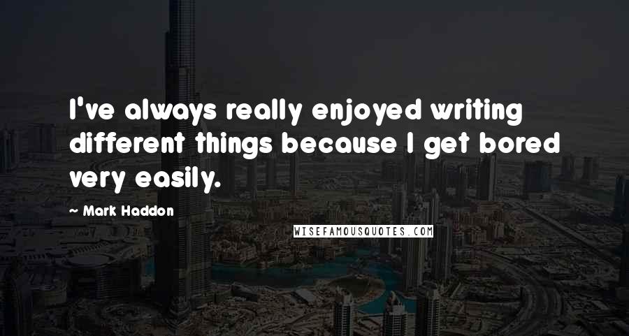 Mark Haddon quotes: I've always really enjoyed writing different things because I get bored very easily.