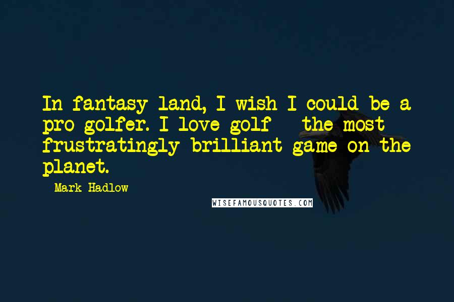 Mark Hadlow quotes: In fantasy land, I wish I could be a pro golfer. I love golf - the most frustratingly brilliant game on the planet.