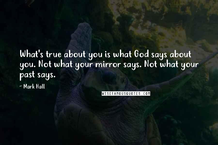 Mark Hall quotes: What's true about you is what God says about you. Not what your mirror says. Not what your past says.