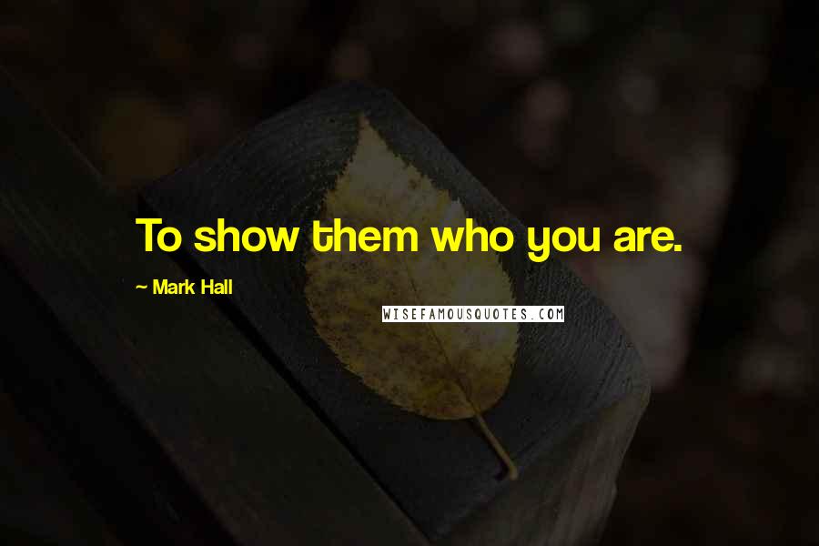 Mark Hall quotes: To show them who you are.