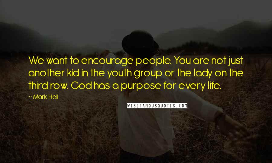 Mark Hall quotes: We want to encourage people. You are not just another kid in the youth group or the lady on the third row. God has a purpose for every life.