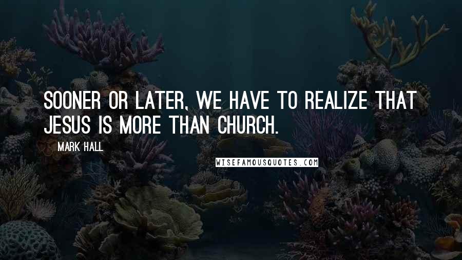 Mark Hall quotes: Sooner or later, we have to realize that Jesus is more than church.