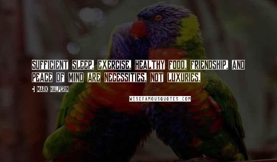 Mark Halperin quotes: Sufficient sleep, exercise, healthy food, friendship, and peace of mind are necessities, not luxuries.