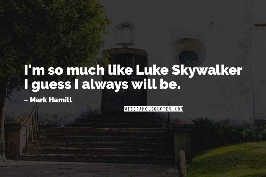 Mark Hamill quotes: I'm so much like Luke Skywalker I guess I always will be.