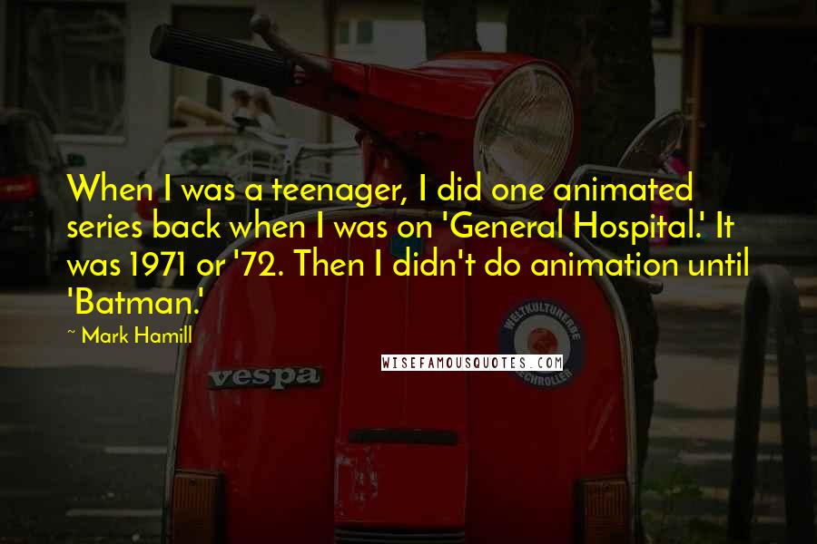 Mark Hamill quotes: When I was a teenager, I did one animated series back when I was on 'General Hospital.' It was 1971 or '72. Then I didn't do animation until 'Batman.'