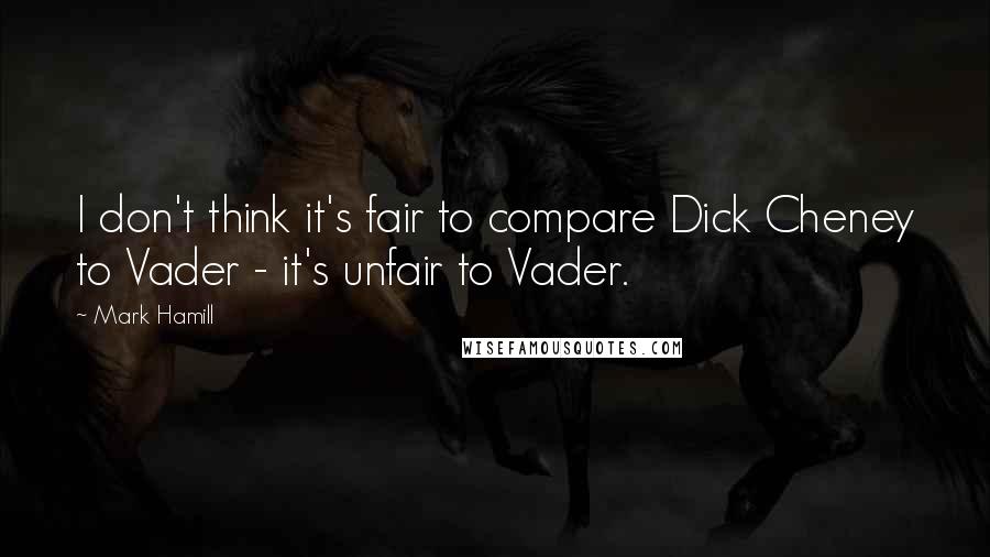 Mark Hamill quotes: I don't think it's fair to compare Dick Cheney to Vader - it's unfair to Vader.