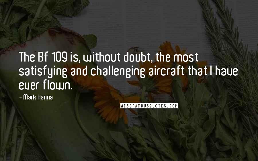 Mark Hanna quotes: The Bf 109 is, without doubt, the most satisfying and challenging aircraft that I have ever flown.