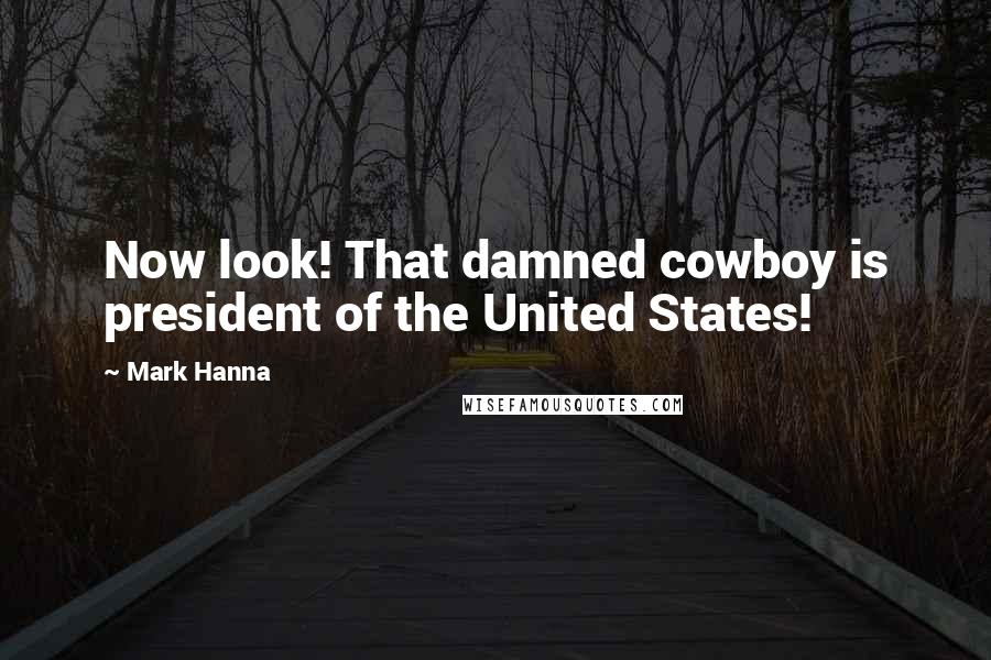 Mark Hanna quotes: Now look! That damned cowboy is president of the United States!