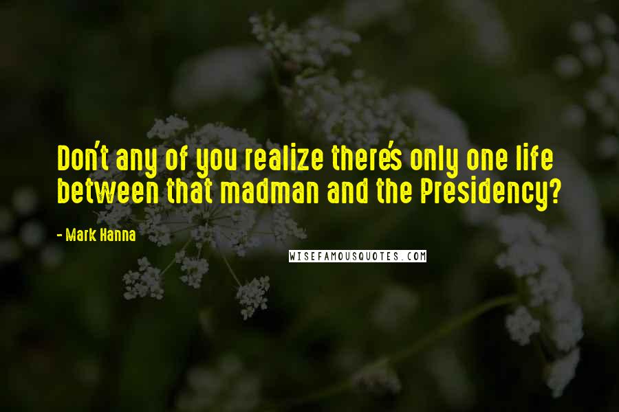 Mark Hanna quotes: Don't any of you realize there's only one life between that madman and the Presidency?