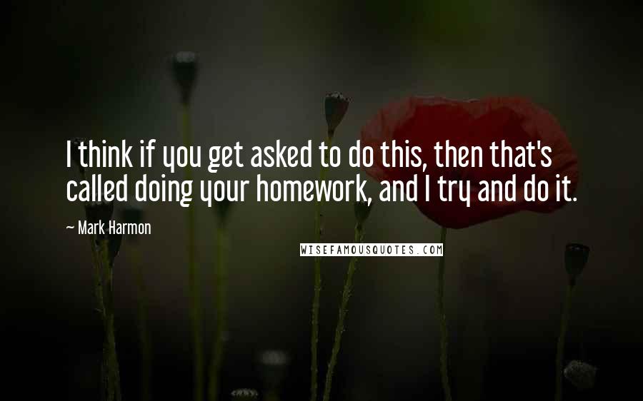 Mark Harmon quotes: I think if you get asked to do this, then that's called doing your homework, and I try and do it.