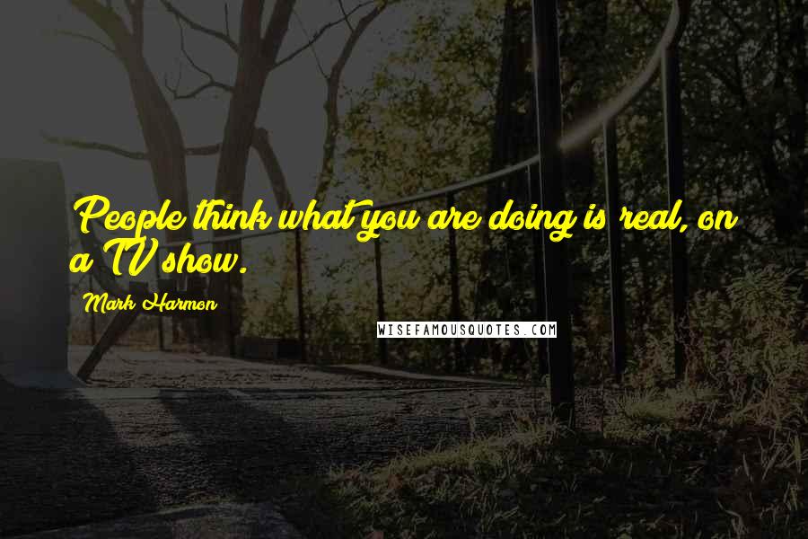 Mark Harmon quotes: People think what you are doing is real, on a TV show.