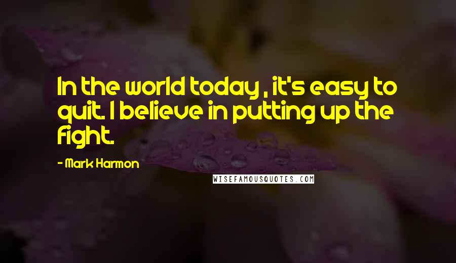 Mark Harmon quotes: In the world today , it's easy to quit. I believe in putting up the fight.