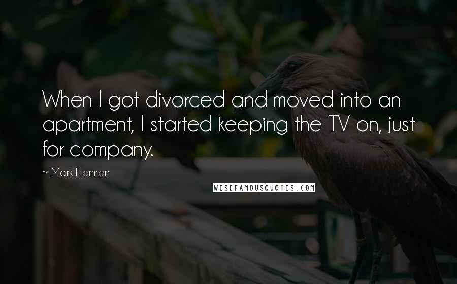 Mark Harmon quotes: When I got divorced and moved into an apartment, I started keeping the TV on, just for company.