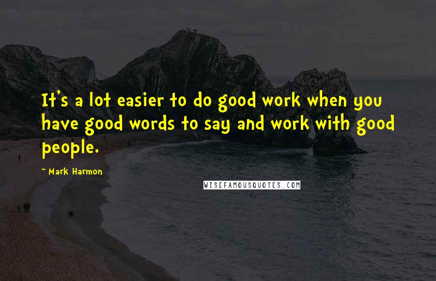 Mark Harmon quotes: It's a lot easier to do good work when you have good words to say and work with good people.