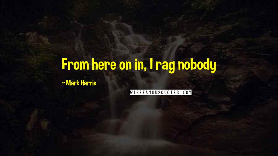 Mark Harris quotes: From here on in, I rag nobody