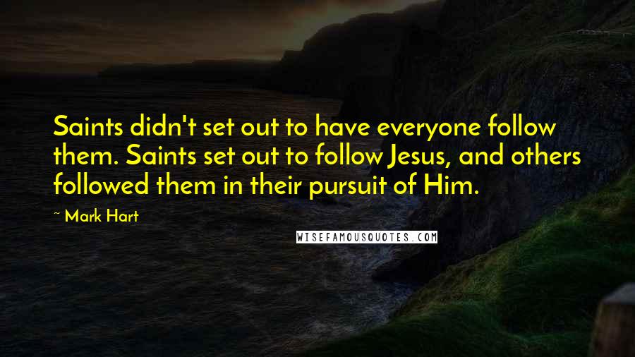 Mark Hart quotes: Saints didn't set out to have everyone follow them. Saints set out to follow Jesus, and others followed them in their pursuit of Him.