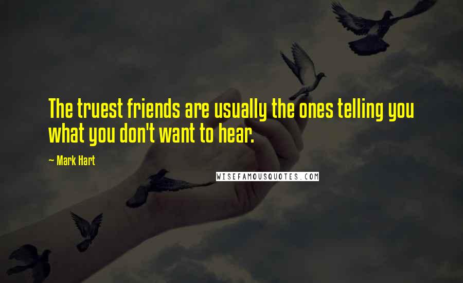 Mark Hart quotes: The truest friends are usually the ones telling you what you don't want to hear.