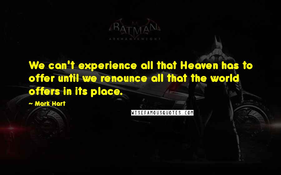 Mark Hart quotes: We can't experience all that Heaven has to offer until we renounce all that the world offers in its place.