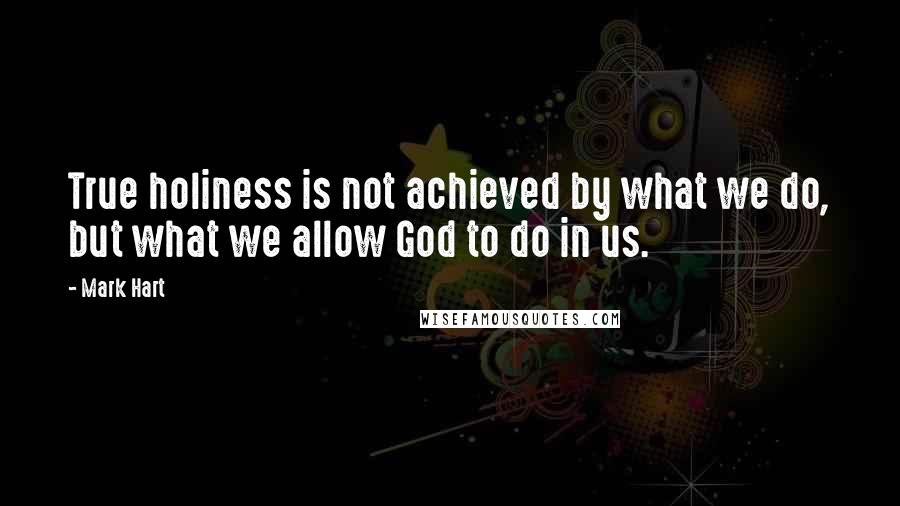 Mark Hart quotes: True holiness is not achieved by what we do, but what we allow God to do in us.