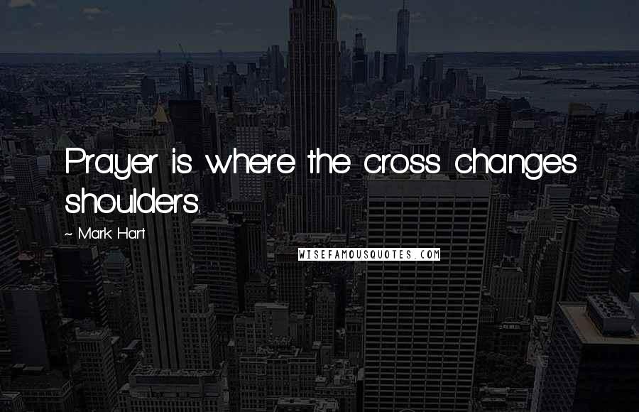 Mark Hart quotes: Prayer is where the cross changes shoulders.