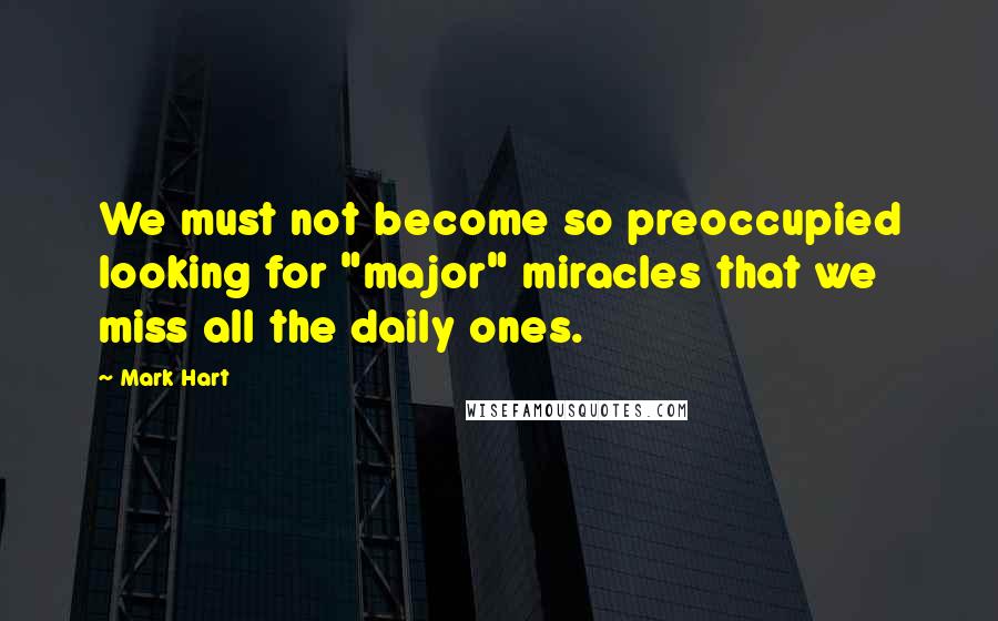 Mark Hart quotes: We must not become so preoccupied looking for "major" miracles that we miss all the daily ones.