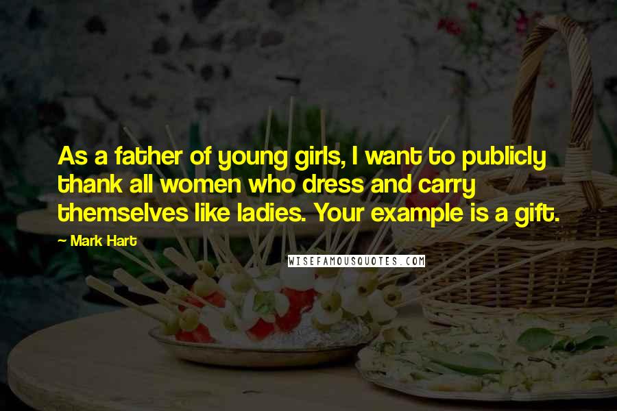 Mark Hart quotes: As a father of young girls, I want to publicly thank all women who dress and carry themselves like ladies. Your example is a gift.