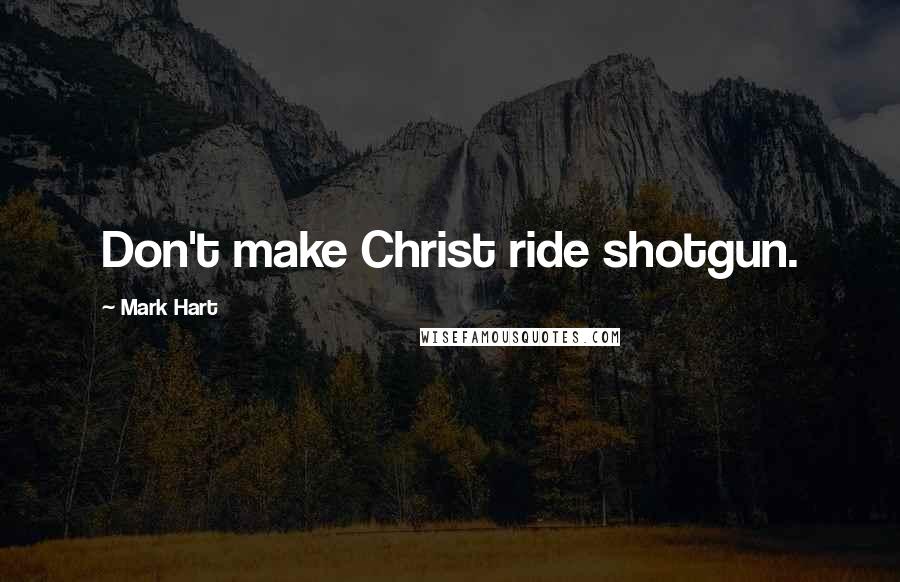 Mark Hart quotes: Don't make Christ ride shotgun.