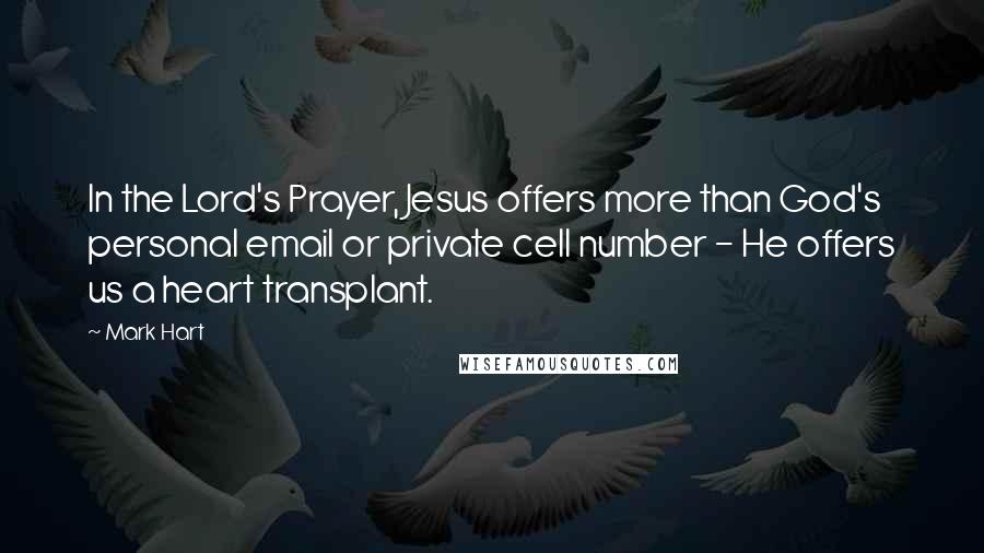 Mark Hart quotes: In the Lord's Prayer, Jesus offers more than God's personal email or private cell number - He offers us a heart transplant.