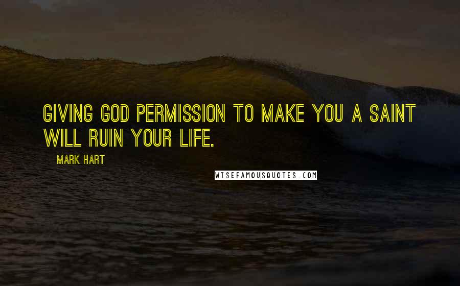 Mark Hart quotes: Giving God permission to make you a saint will ruin your life.
