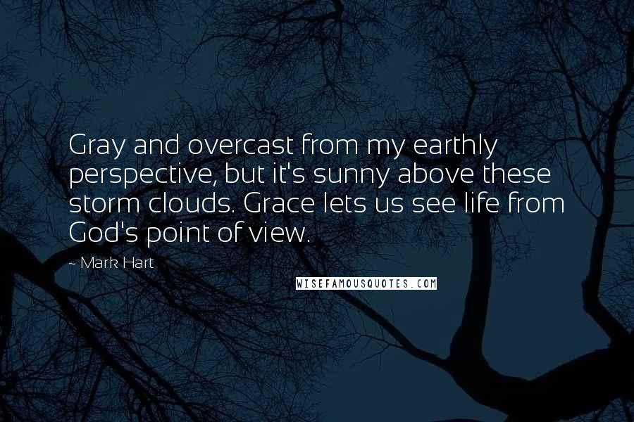 Mark Hart quotes: Gray and overcast from my earthly perspective, but it's sunny above these storm clouds. Grace lets us see life from God's point of view.