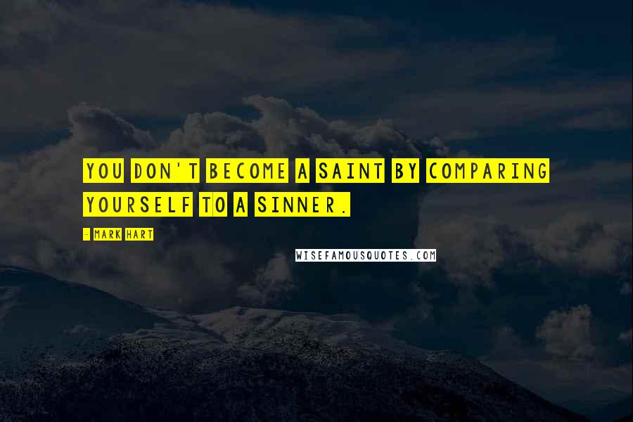 Mark Hart quotes: You don't become a saint by comparing yourself to a sinner.