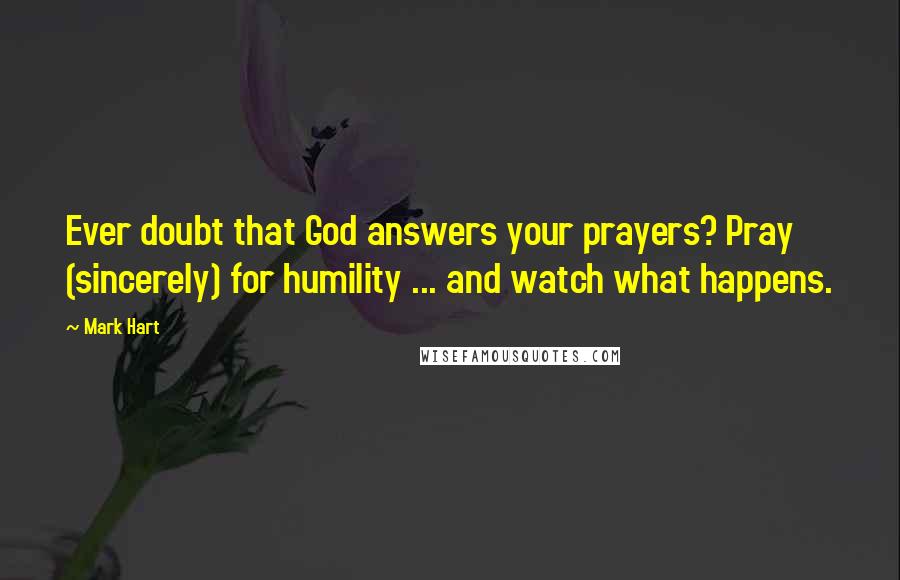 Mark Hart quotes: Ever doubt that God answers your prayers? Pray (sincerely) for humility ... and watch what happens.