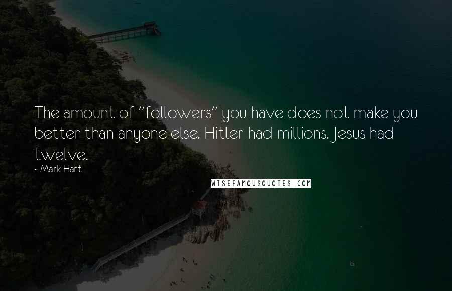 Mark Hart quotes: The amount of "followers" you have does not make you better than anyone else. Hitler had millions. Jesus had twelve.